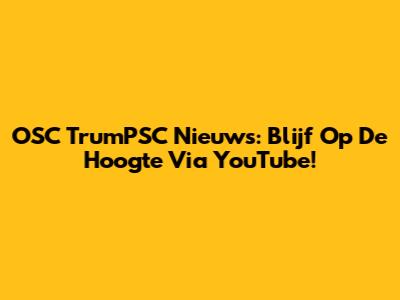 OSC TrumPSC Nieuws: Blijf Op De Hoogte Via YouTube!