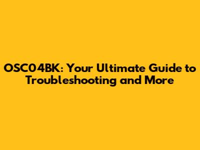 OSC04BK: Your Ultimate Guide to Troubleshooting and More