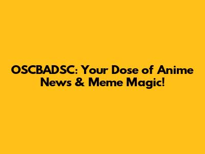 OSCBADSC: Your Dose of Anime News & Meme Magic!