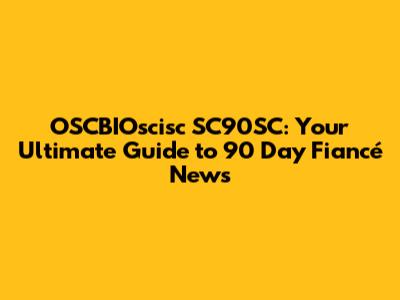 OSCBIOscisc SC90SC: Your Ultimate Guide to '90 Day Fiancé' News