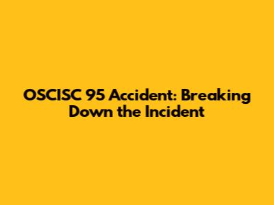 OSCISC 95 Accident: Breaking Down the Incident