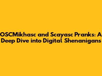 OSCMikhasc and Scayasc Pranks: A Deep Dive into Digital Shenanigans