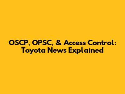 OSCP, OPSC, & Access Control: Toyota News Explained