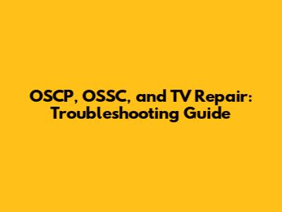 OSCP, OSSC, and TV Repair: Troubleshooting Guide