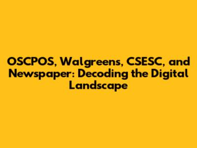 OSCPOS, Walgreens, CSESC, and Newspaper: Decoding the Digital Landscape