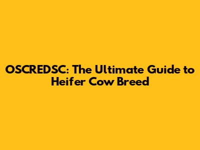 OSCREDSC: The Ultimate Guide to Heifer Cow Breed