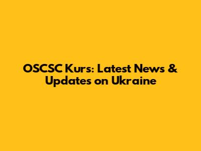 OSCSC Kurs: Latest News & Updates on Ukraine