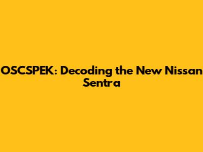 OSCSPEK: Decoding the New Nissan Sentra