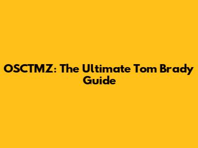 OSCTMZ: The Ultimate Tom Brady Guide