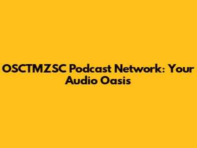 OSCTMZSC Podcast Network: Your Audio Oasis