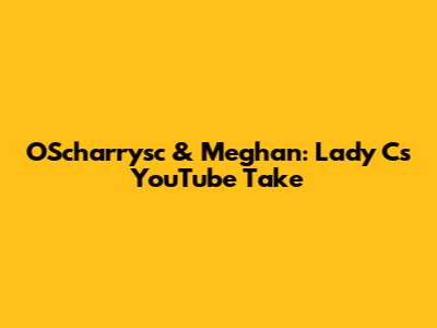OScharrysc & Meghan: Lady C's YouTube Take