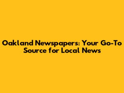 Oakland Newspapers: Your Go-To Source for Local News