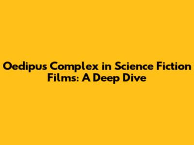 Oedipus Complex in Science Fiction Films: A Deep Dive