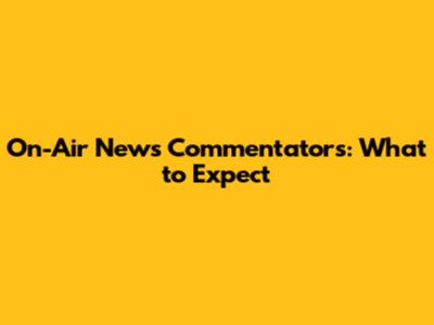 On-Air News Commentators: What to Expect