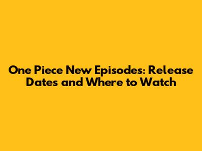 One Piece New Episodes: Release Dates and Where to Watch
