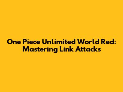 One Piece Unlimited World Red: Mastering Link Attacks
