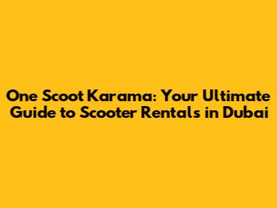 One Scoot Karama: Your Ultimate Guide to Scooter Rentals in Dubai