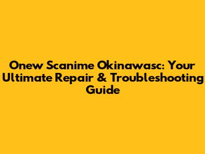 Onew Scanime Okinawasc: Your Ultimate Repair & Troubleshooting Guide