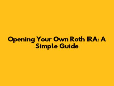 Opening Your Own Roth IRA: A Simple Guide