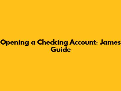 Opening a Checking Account: James' Guide
