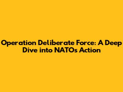 Operation Deliberate Force: A Deep Dive into NATO's Action