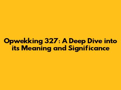 Opwekking 327: A Deep Dive into its Meaning and Significance