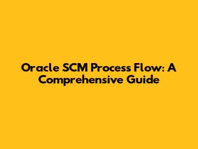 Oracle SCM Process Flow: A Comprehensive Guide