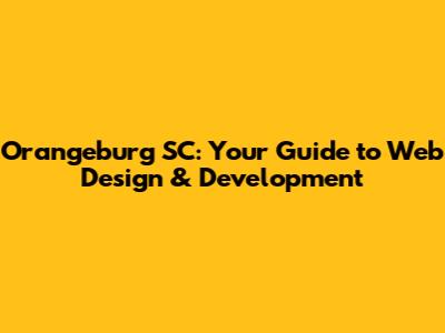 Orangeburg SC: Your Guide to Web Design & Development