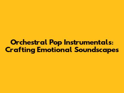 Orchestral Pop Instrumentals: Crafting Emotional Soundscapes