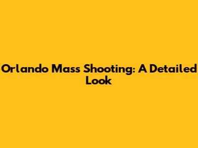 Orlando Mass Shooting: A Detailed Look