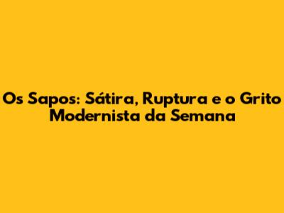Os Sapos: Sátira, Ruptura e o Grito Modernista da Semana