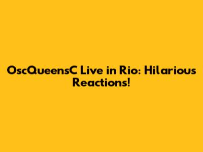OscQueensC Live in Rio: Hilarious Reactions!