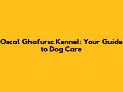 Oscal Ghafursc Kennel: Your Guide to Dog Care