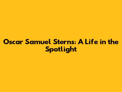 Oscar Samuel Sterns: A Life in the Spotlight