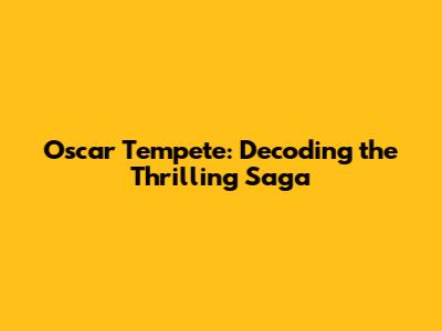 Oscar Tempete: Decoding the Thrilling Saga