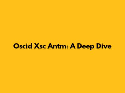 Oscid Xsc Antm: A Deep Dive