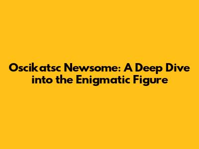 Oscikatsc Newsome: A Deep Dive into the Enigmatic Figure