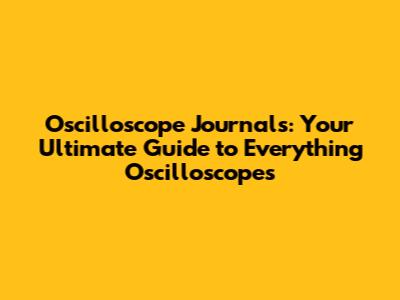 Oscilloscope Journals: Your Ultimate Guide to Everything Oscilloscopes