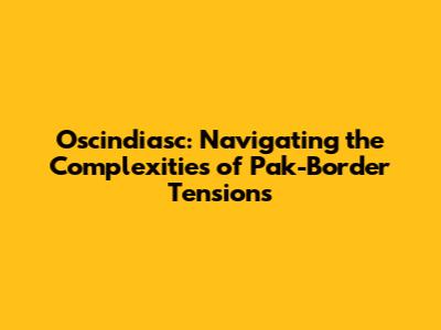 Oscindiasc: Navigating the Complexities of Pak-Border Tensions