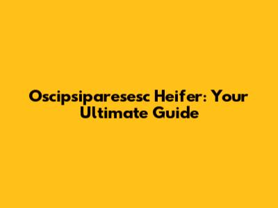 Oscipsiparesesc Heifer: Your Ultimate Guide