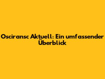 Osciransc Aktuell: Ein umfassender Überblick