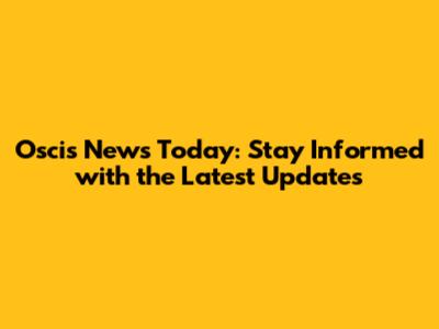 Oscis News Today: Stay Informed with the Latest Updates