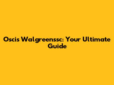 Oscis Walgreenssc: Your Ultimate Guide