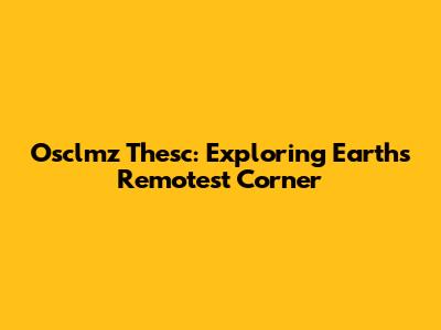 Osclmz Thesc: Exploring Earth's Remotest Corner
