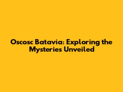 Oscosc Batavia: Exploring the Mysteries Unveiled
