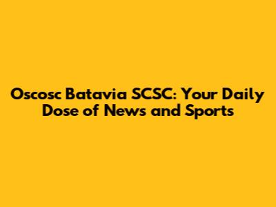 Oscosc Batavia SCSC: Your Daily Dose of News and Sports