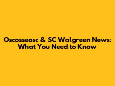 Oscosseosc & SC Walgreen News: What You Need to Know