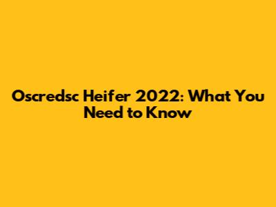 Oscredsc Heifer 2022: What You Need to Know