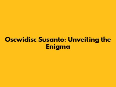 Oscwidisc Susanto: Unveiling the Enigma