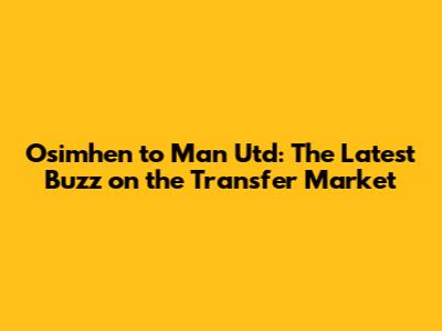 Osimhen to Man Utd: The Latest Buzz on the Transfer Market